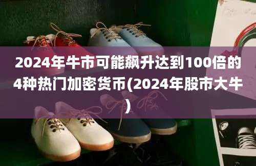 2024年牛市可能飙升达到100倍的4种热门加密货币(2024年股市大牛)