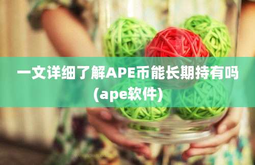 一文详细了解APE币能长期持有吗(ape软件)