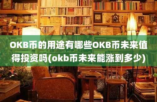 OKB币的用途有哪些OKB币未来值得投资吗(okb币未来能涨到多少)