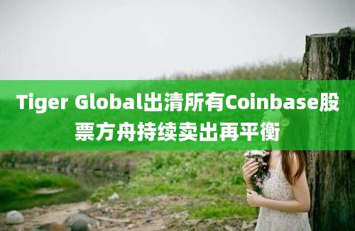 Tiger Global出清所有Coinbase股票方舟持续卖出再平衡