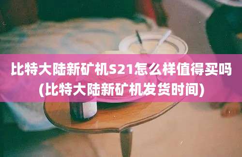 比特大陆新矿机S21怎么样值得买吗(比特大陆新矿机发货时间)