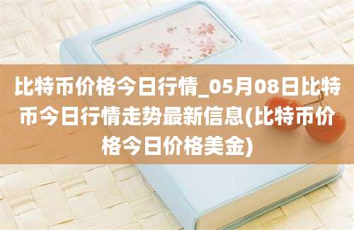 比特币价格今日行情_05月08日比特币今日行情走势最新信息(比特币价格今日价格美金)