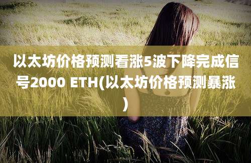 以太坊价格预测看涨5波下降完成信号2000 ETH(以太坊价格预测暴涨)