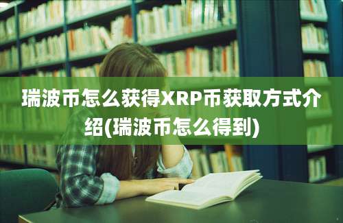 瑞波币怎么获得XRP币获取方式介绍(瑞波币怎么得到)