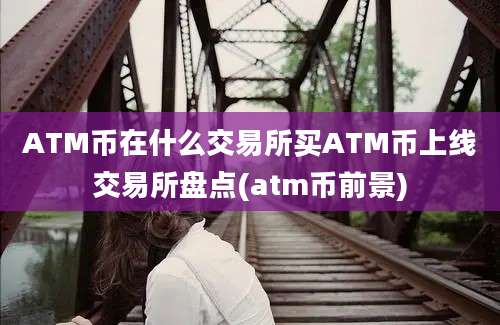 ATM币在什么交易所买ATM币上线交易所盘点(atm币前景)