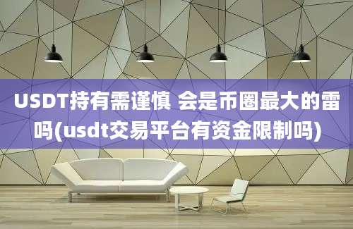 USDT持有需谨慎 会是币圈最大的雷吗(usdt交易平台有资金限制吗)