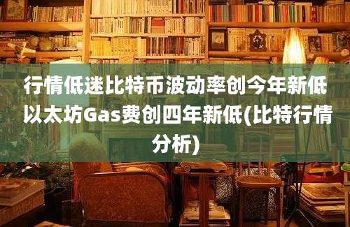 行情低迷比特币波动率创今年新低 以太坊Gas费创四年新低(比特行情分析)