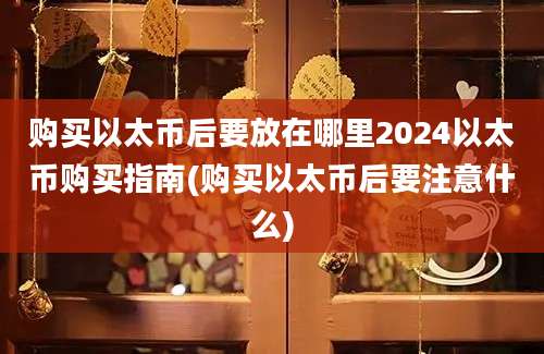 购买以太币后要放在哪里2024以太币购买指南(购买以太币后要注意什么)