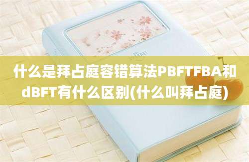 什么是拜占庭容错算法PBFTFBA和dBFT有什么区别(什么叫拜占庭)