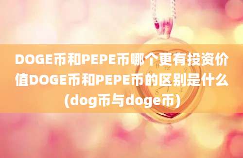 DOGE币和PEPE币哪个更有投资价值DOGE币和PEPE币的区别是什么(dog币与doge币)