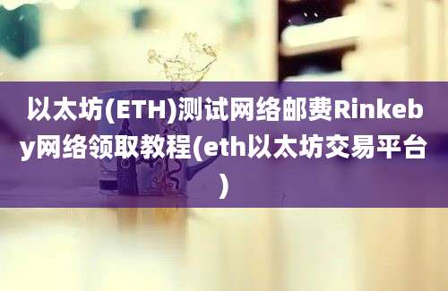 以太坊(ETH)测试网络邮费Rinkeby网络领取教程(eth以太坊交易平台)