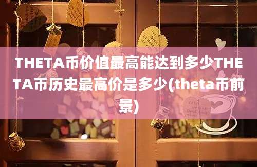 THETA币价值最高能达到多少THETA币历史最高价是多少(theta币前景)