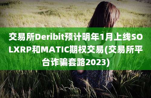 交易所Deribit预计明年1月上线SOLXRP和MATIC期权交易(交易所平台诈骗套路2023)