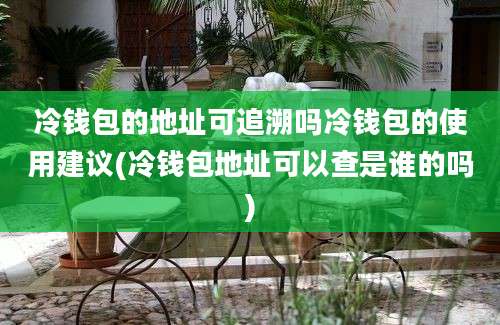 冷钱包的地址可追溯吗冷钱包的使用建议(冷钱包地址可以查是谁的吗)