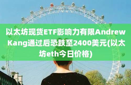 以太坊现货ETF影响力有限Andrew Kang通过后恐跌至2400美元(以太坊eth今日价格)