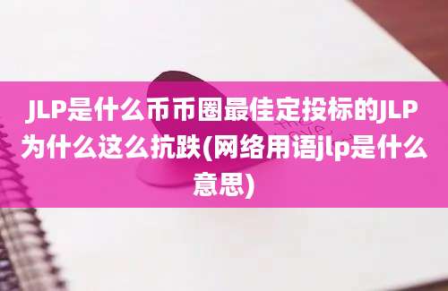 JLP是什么币币圈最佳定投标的JLP为什么这么抗跌(网络用语jlp是什么意思)