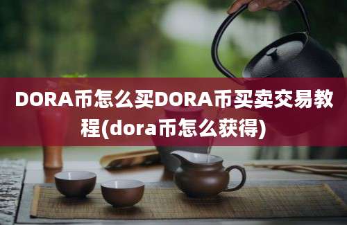 DORA币怎么买DORA币买卖交易教程(dora币怎么获得)