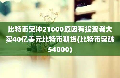 比特币突冲21000原因有投资者大买40亿美元比特币期货(比特币突破54000)