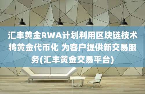 汇丰黄金RWA计划利用区块链技术将黄金代币化 为客户提供新交易服务(汇丰黄金交易平台)