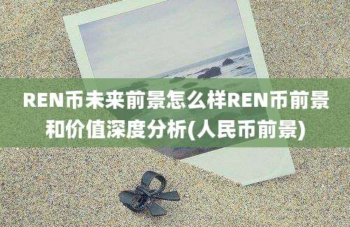 REN币未来前景怎么样REN币前景和价值深度分析(人民币前景)