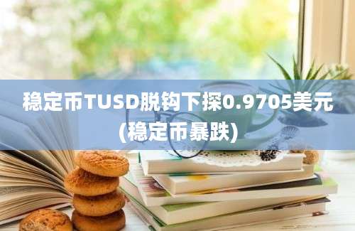 稳定币TUSD脱钩下探0.9705美元(稳定币暴跌)