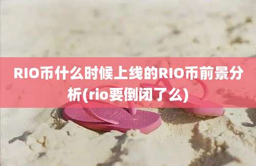 RIO币什么时候上线的RIO币前景分析(rio要倒闭了么)