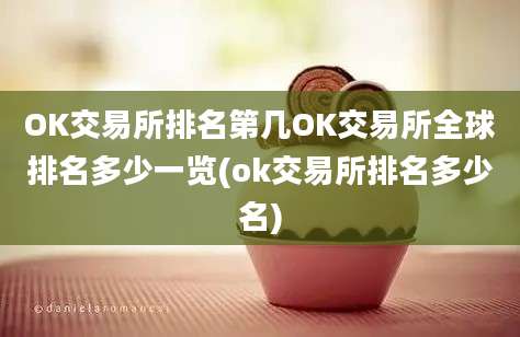 OK交易所排名第几OK交易所全球排名多少一览(ok交易所排名多少名)