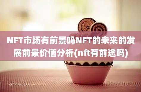 NFT市场有前景吗NFT的未来的发展前景价值分析(nft有前途吗)