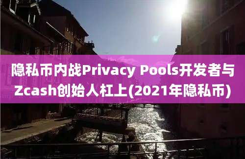 隐私币内战Privacy Pools开发者与Zcash创始人杠上(2021年隐私币)