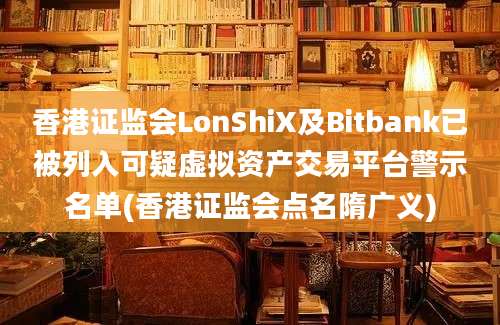 香港证监会LonShiX及Bitbank已被列入可疑虚拟资产交易平台警示名单(香港证监会点名隋广义)