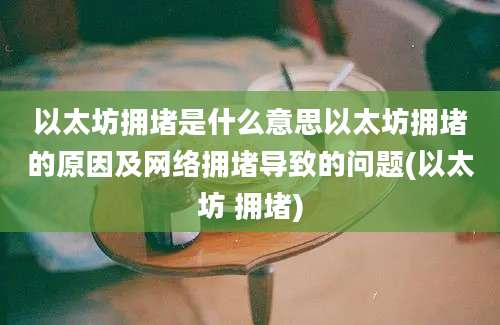 以太坊拥堵是什么意思以太坊拥堵的原因及网络拥堵导致的问题(以太坊 拥堵)