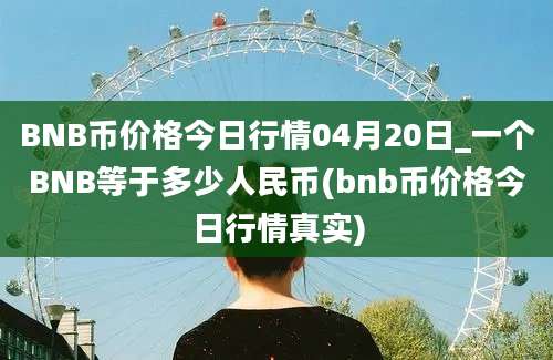 BNB币价格今日行情04月20日_一个BNB等于多少人民币(bnb币价格今日行情真实)