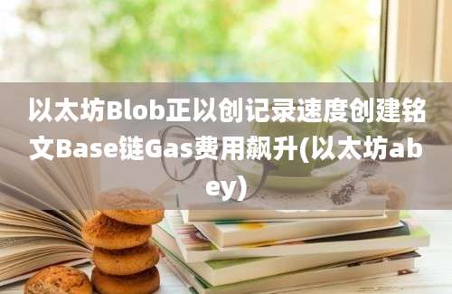 以太坊Blob正以创记录速度创建铭文Base链Gas费用飙升(以太坊abey)