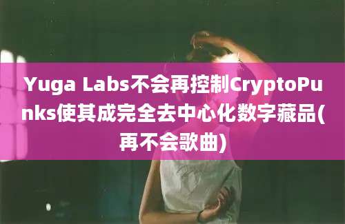 Yuga Labs不会再控制CryptoPunks使其成完全去中心化数字藏品(再不会歌曲)