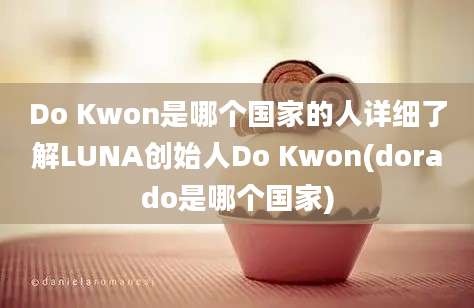 Do Kwon是哪个国家的人详细了解LUNA创始人Do Kwon(dorado是哪个国家)