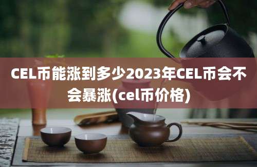 CEL币能涨到多少2023年CEL币会不会暴涨(cel币价格)