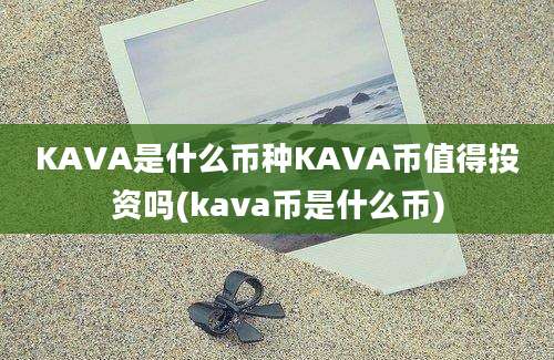 KAVA是什么币种KAVA币值得投资吗(kava币是什么币)