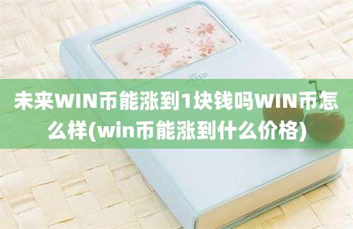 未来WIN币能涨到1块钱吗WIN币怎么样(win币能涨到什么价格)