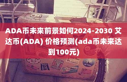 ADA币未来前景如何2024-2030 艾达币(ADA) 价格预测(ada币未来达到100元)