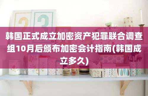 韩国正式成立加密资产犯罪联合调查组10月后颁布加密会计指南(韩国成立多久)