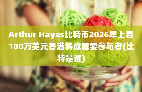 Arthur Hayes比特币2026年上看100万美元香港将成重要参与者(比特是谁)