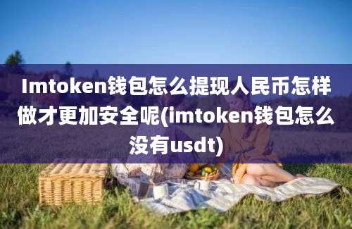 Imtoken钱包怎么提现人民币怎样做才更加安全呢(imtoken钱包怎么没有usdt)