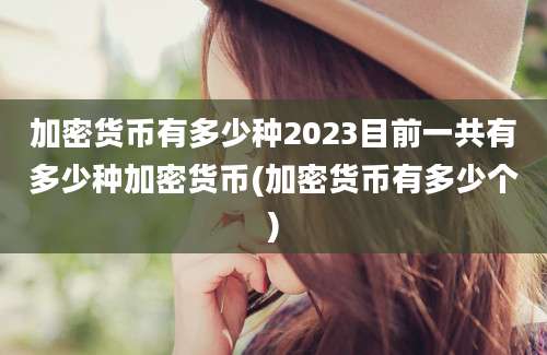 加密货币有多少种2023目前一共有多少种加密货币(加密货币有多少个)