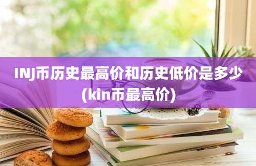 INJ币历史最高价和历史低价是多少(kin币最高价)