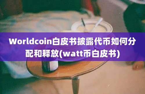 Worldcoin白皮书披露代币如何分配和释放(watt币白皮书)