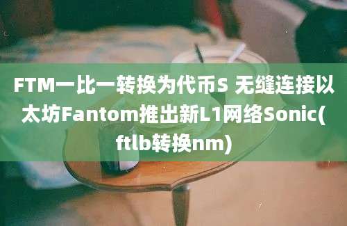 FTM一比一转换为代币S 无缝连接以太坊Fantom推出新L1网络Sonic(ftlb转换nm)