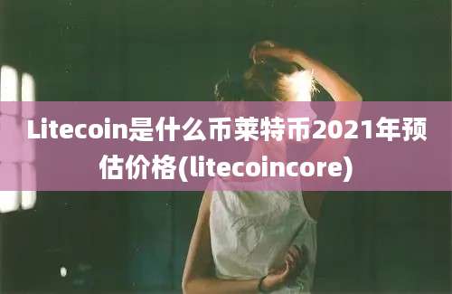 Litecoin是什么币莱特币2021年预估价格(litecoincore)