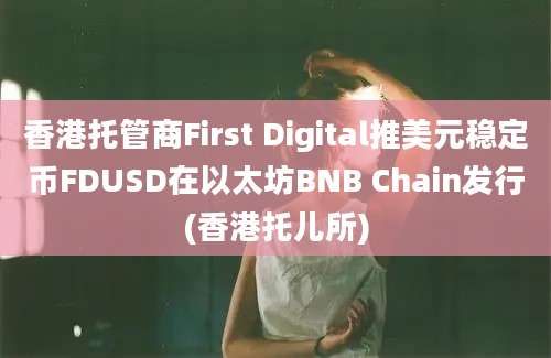 香港托管商First Digital推美元稳定币FDUSD在以太坊BNB Chain发行(香港托儿所)