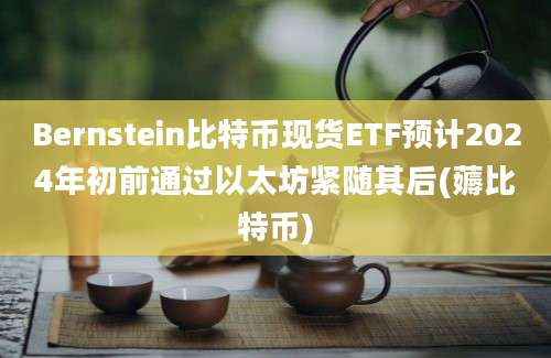 Bernstein比特币现货ETF预计2024年初前通过以太坊紧随其后(薅比特币)