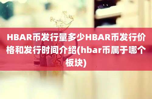 HBAR币发行量多少HBAR币发行价格和发行时间介绍(hbar币属于哪个板块)